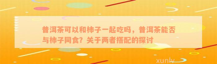 普洱茶可以和柿子一起吃吗，普洱茶能否与柿子同食？关于两者搭配的探讨