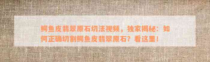 鳄鱼皮翡翠原石切法视频，独家揭秘：如何正确切割鳄鱼皮翡翠原石？看这里！