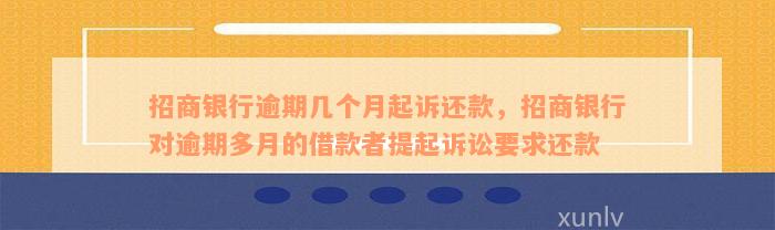 招商银行逾期几个月起诉还款，招商银行对逾期多月的借款者提起诉讼要求还款