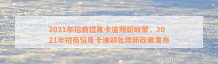 2021年招商信用卡逾期新政策，2021年招商信用卡逾期处理新政策发布