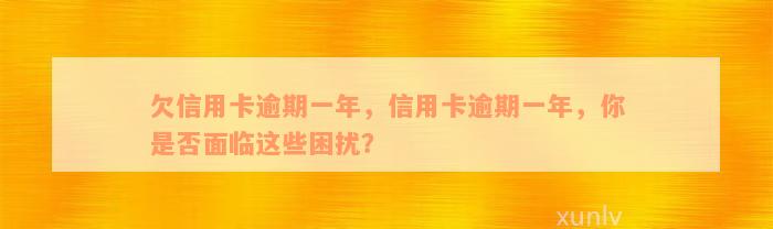 欠信用卡逾期一年，信用卡逾期一年，你是否面临这些困扰？