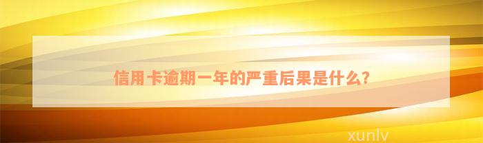 信用卡逾期一年的严重后果是什么？