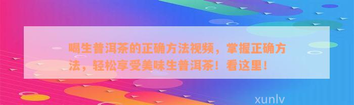 喝生普洱茶的正确方法视频，掌握正确方法，轻松享受美味生普洱茶！看这里！