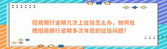 招商银行逾期几次上征信怎么办，如何处理招商银行逾期多次导致的征信问题？