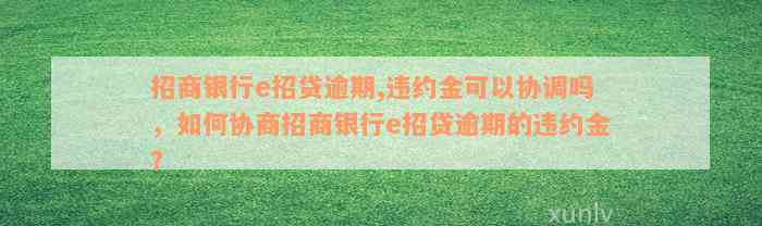 招商银行e招贷逾期,违约金可以协调吗，如何协商招商银行e招贷逾期的违约金？