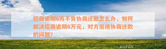 招商逾期6万不肯协商还款怎么办，如何解决招商逾期6万元，对方拒绝协商还款的问题？