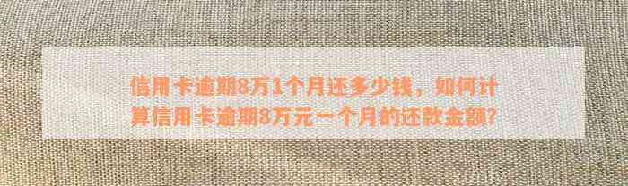 信用卡逾期8万1个月还多少钱，如何计算信用卡逾期8万元一个月的还款金额？