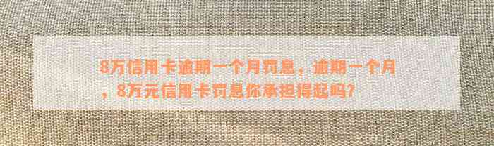 8万信用卡逾期一个月罚息，逾期一个月，8万元信用卡罚息你承担得起吗？