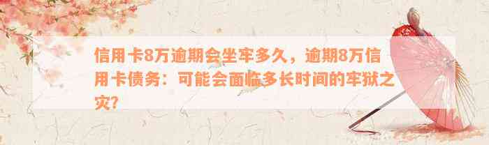 信用卡8万逾期会坐牢多久，逾期8万信用卡债务：可能会面临多长时间的牢狱之灾？