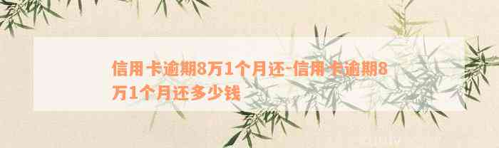 信用卡逾期8万1个月还-信用卡逾期8万1个月还多少钱