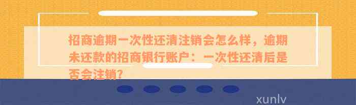 招商逾期一次性还清注销会怎么样，逾期未还款的招商银行账户：一次性还清后是否会注销？