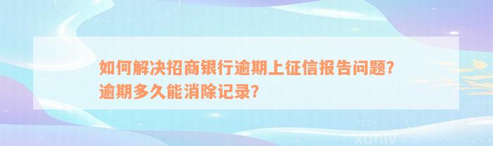 如何解决招商银行逾期上征信报告问题？逾期多久能消除记录？