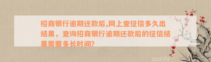 招商银行逾期还款后,网上查征信多久出结果，查询招商银行逾期还款后的征信结果需要多长时间？