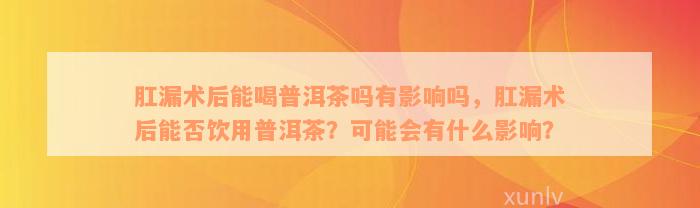 肛漏术后能喝普洱茶吗有影响吗，肛漏术后能否饮用普洱茶？可能会有什么影响？