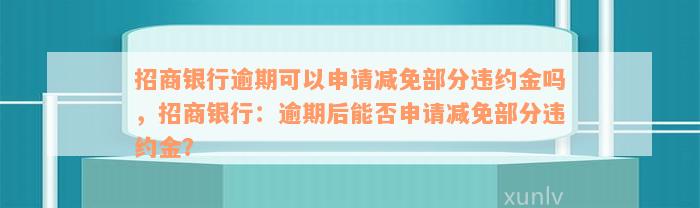 招商银行逾期可以申请减免部分违约金吗，招商银行：逾期后能否申请减免部分违约金？