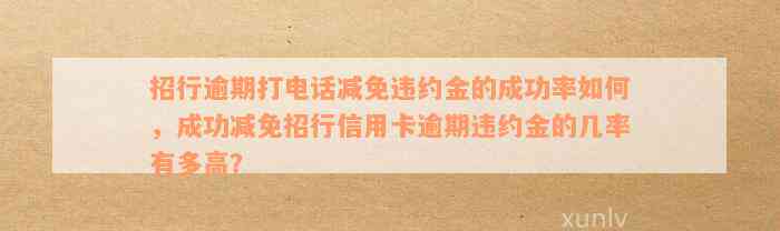 招行逾期打电话减免违约金的成功率如何，成功减免招行信用卡逾期违约金的几率有多高？