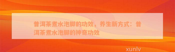 普洱茶煮水泡脚的功效，养生新方式：普洱茶煮水泡脚的神奇功效