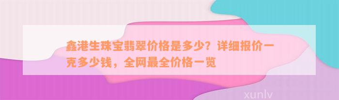 鑫港生珠宝翡翠价格是多少？详细报价一克多少钱，全网最全价格一览