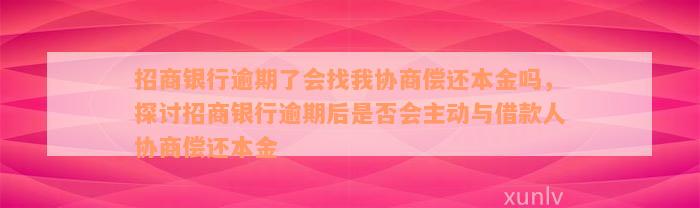 招商银行逾期了会找我协商偿还本金吗，探讨招商银行逾期后是否会主动与借款人协商偿还本金