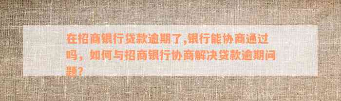 在招商银行贷款逾期了,银行能协商通过吗，如何与招商银行协商解决贷款逾期问题？