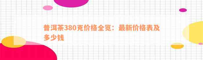 普洱茶380克价格全览：最新价格表及多少钱