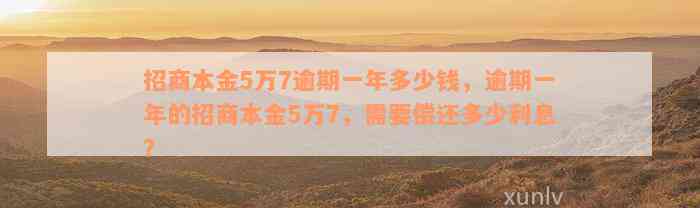 招商本金5万7逾期一年多少钱，逾期一年的招商本金5万7，需要偿还多少利息？