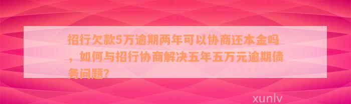 招行欠款5万逾期两年可以协商还本金吗，如何与招行协商解决五年五万元逾期债务问题？