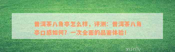 普洱茶八角亭怎么样，评测：普洱茶八角亭口感如何？一次全面的品鉴体验！