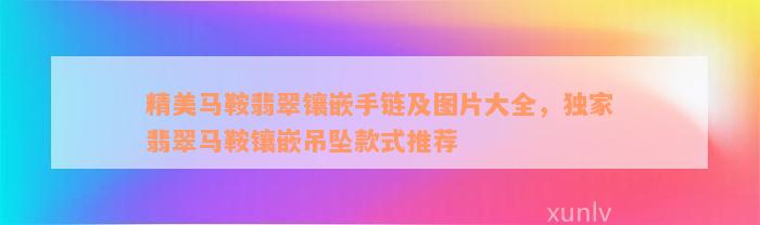 精美马鞍翡翠镶嵌手链及图片大全，独家翡翠马鞍镶嵌吊坠款式推荐