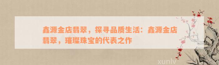 鑫源金店翡翠，探寻品质生活：鑫源金店翡翠，璀璨珠宝的代表之作