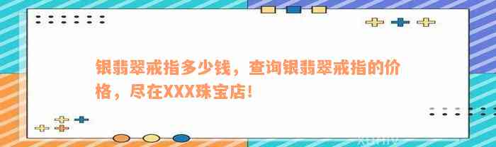 银翡翠戒指多少钱，查询银翡翠戒指的价格，尽在XXX珠宝店！