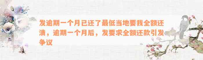 发逾期一个月已还了最低当地要我全额还清，逾期一个月后，发要求全额还款引发争议