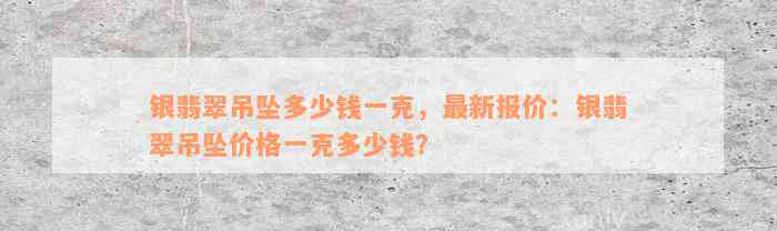 银翡翠吊坠多少钱一克，最新报价：银翡翠吊坠价格一克多少钱？