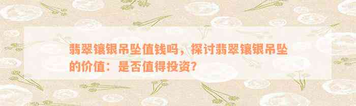 翡翠镶银吊坠值钱吗，探讨翡翠镶银吊坠的价值：是否值得投资？