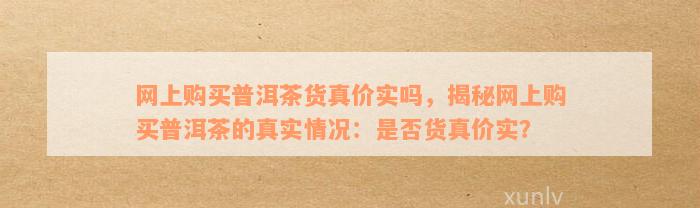 网上购买普洱茶货真价实吗，揭秘网上购买普洱茶的真实情况：是否货真价实？