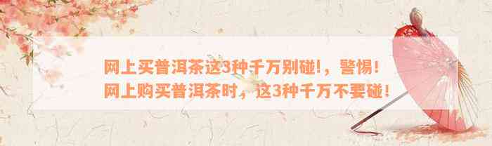 网上买普洱茶这3种千万别碰!，警惕！网上购买普洱茶时，这3种千万不要碰！