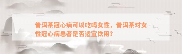 普洱茶冠心病可以吃吗女性，普洱茶对女性冠心病患者是否适宜饮用？