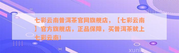 七彩云南普洱茶官网旗舰店，【七彩云南】官方旗舰店，正品保障，买普洱茶就上七彩云南！