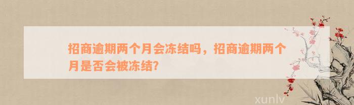 招商逾期两个月会冻结吗，招商逾期两个月是否会被冻结？