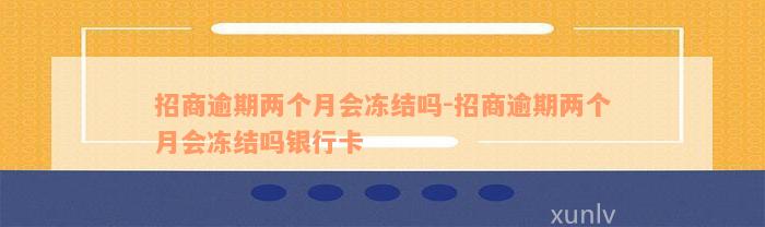 招商逾期两个月会冻结吗-招商逾期两个月会冻结吗银行卡