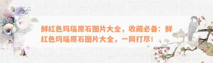 鲜红色玛瑙原石图片大全，收藏必备：鲜红色玛瑙原石图片大全，一网打尽！