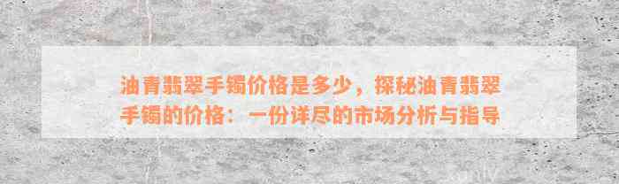 油青翡翠手镯价格是多少，探秘油青翡翠手镯的价格：一份详尽的市场分析与指导