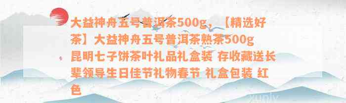 大益神舟五号普洱茶500g，【精选好茶】大益神舟五号普洱茶熟茶500g 昆明七子饼茶叶礼品礼盒装 存收藏送长辈领导生日佳节礼物春节 礼盒包装 红色