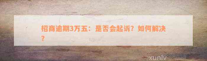 招商逾期3万五：是否会起诉？如何解决？