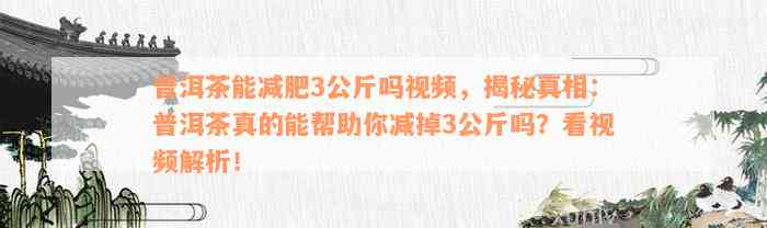 普洱茶能减肥3公斤吗视频，揭秘真相：普洱茶真的能帮助你减掉3公斤吗？看视频解析！