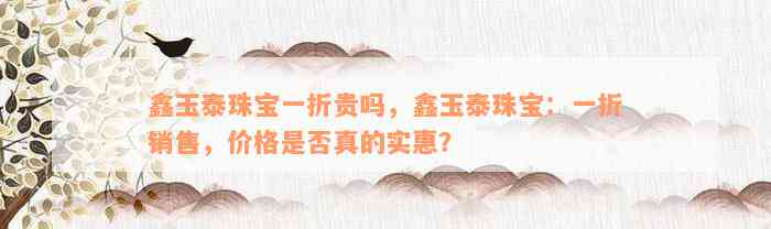 鑫玉泰珠宝一折贵吗，鑫玉泰珠宝：一折销售，价格是否真的实惠？