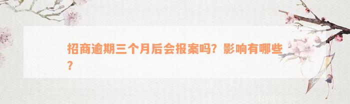 招商逾期三个月后会报案吗？影响有哪些？