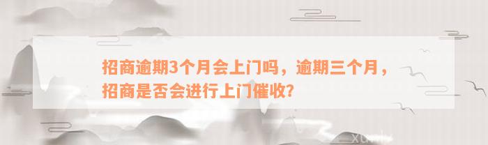 招商逾期3个月会上门吗，逾期三个月，招商是否会进行上门催收？