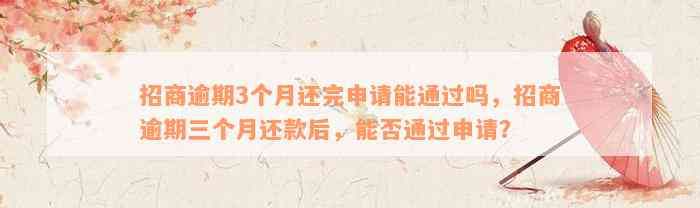 招商逾期3个月还完申请能通过吗，招商逾期三个月还款后，能否通过申请？