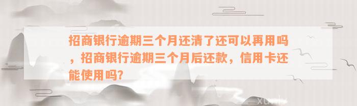 招商银行逾期三个月还清了还可以再用吗，招商银行逾期三个月后还款，信用卡还能使用吗？